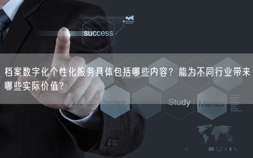 档案数字化个性化服务具体包括哪些内容？能为不同行业带来哪些实际价值？