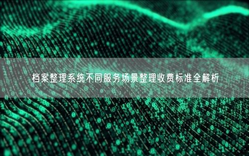 档案整理系统不同服务场景整理收费标准全解析