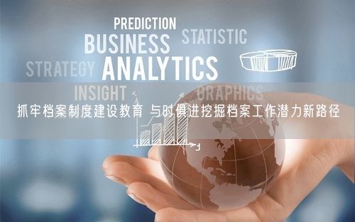 抓牢档案制度建设教育 与时俱进挖掘档案工作潜力新路径