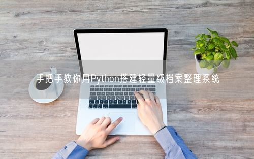 手把手教你用Python搭建轻量级档案整理系统