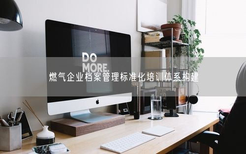 燃气企业档案管理标准化培训体系构建