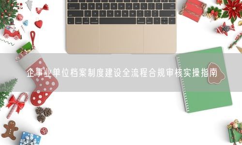 企事业单位档案制度建设全流程合规审核实操指南