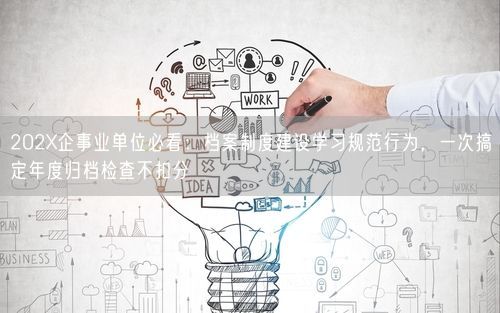 202X企事业单位必看：档案制度建设学习规范行为，一次搞定年度归档检查不扣分