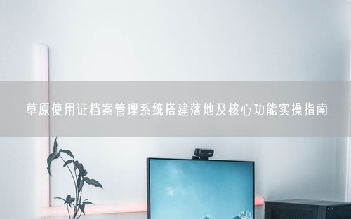 草原使用证档案管理系统搭建落地及核心功能实操指南