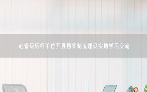 赴省级标杆单位开展档案制度建设实地学习交流