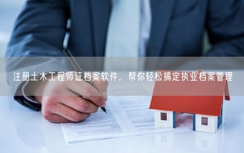 注册土木工程师证档案软件，帮你轻松搞定执业档案管理