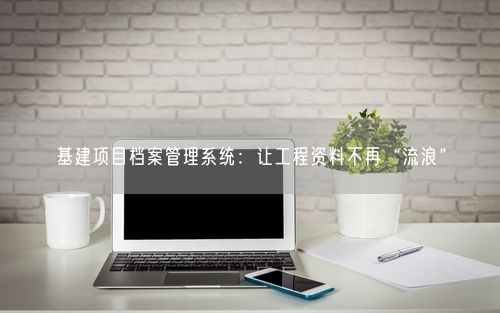 基建项目档案管理系统：让工程资料不再“流浪”