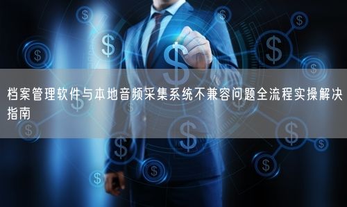 档案管理软件与本地音频采集系统不兼容问题全流程实操解决指南