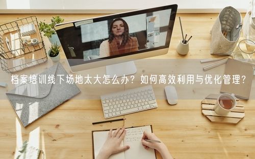 档案培训线下场地太大怎么办？如何高效利用与优化管理？