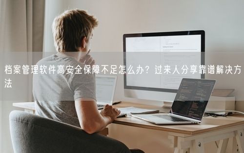 档案管理软件高安全保障不足怎么办？过来人分享靠谱解决方法