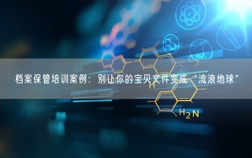 档案保管培训案例：别让你的宝贝文件变成“流浪地球”