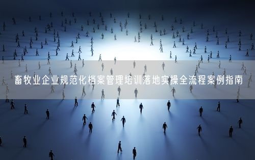 畜牧业企业规范化档案管理培训落地实操全流程案例指南