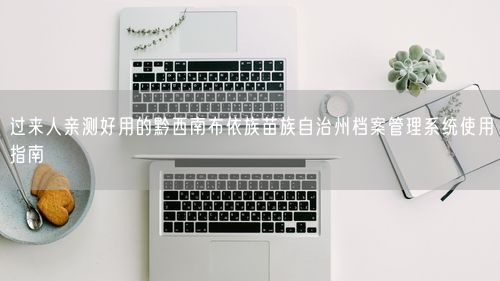 过来人亲测好用的黔西南布依族苗族自治州档案管理系统使用指南
