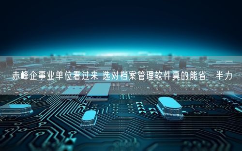 赤峰企事业单位看过来 选对档案管理软件真的能省一半力