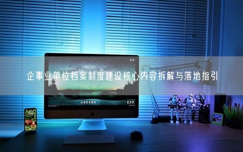 企事业单位档案制度建设核心内容拆解与落地指引
