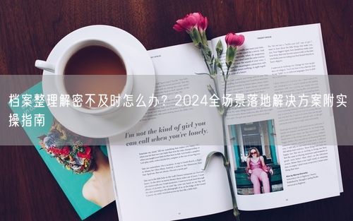 档案整理解密不及时怎么办？2024全场景落地解决方案附实操指南