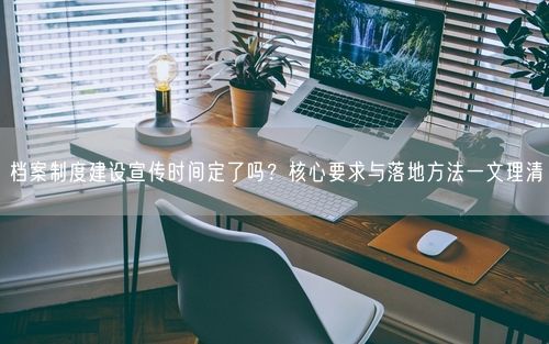 档案制度建设宣传时间定了吗？核心要求与落地方法一文理清