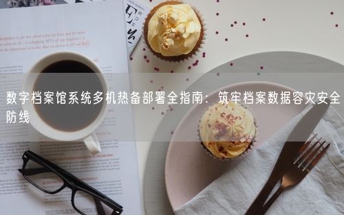 数字档案馆系统多机热备部署全指南：筑牢档案数据容灾安全防线