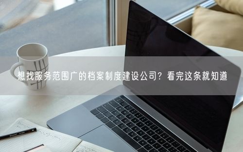 想找服务范围广的档案制度建设公司？看完这条就知道
