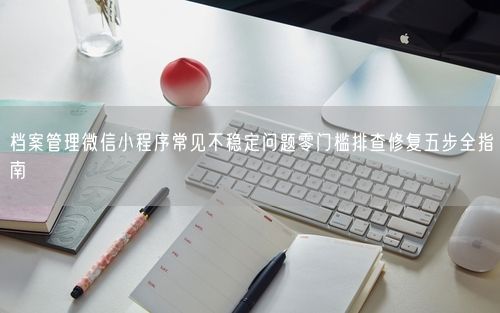 档案管理微信小程序常见不稳定问题零门槛排查修复五步全指南
