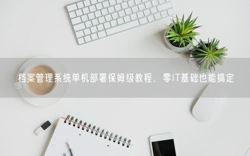 档案管理系统单机部署保姆级教程，零IT基础也能搞定