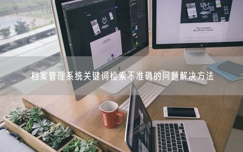 档案管理系统关键词检索不准确的问题解决方法