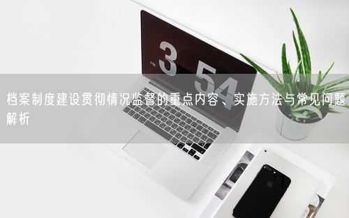 档案制度建设贯彻情况监督的重点内容、实施方法与常见问题解析