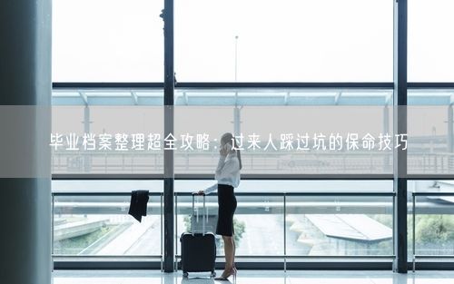毕业档案整理超全攻略：过来人踩过坑的保命技巧
