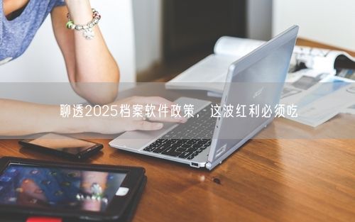 聊透2025档案软件政策，这波红利必须吃