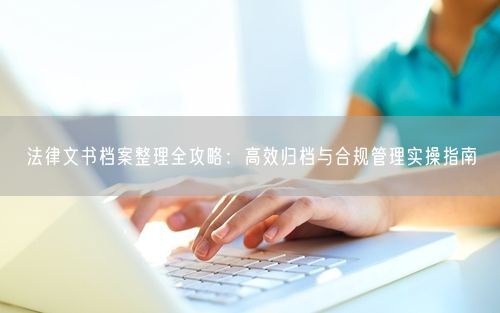 法律文书档案整理全攻略：高效归档与合规管理实操指南