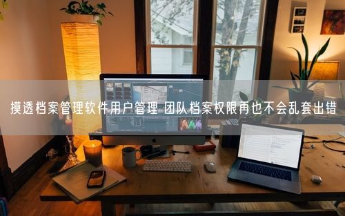 摸透档案管理软件用户管理 团队档案权限再也不会乱套出错