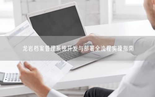 龙岩档案管理系统开发与部署全流程实操指南