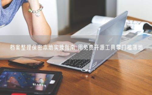 档案整理保密本地实操指南 用免费开源工具零门槛落地
