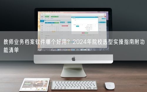 教师业务档案软件哪个好用？2024年院校选型实操指南附功能清单