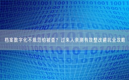 档案数字化不规范怕被查？过来人亲测有效整改避坑全攻略