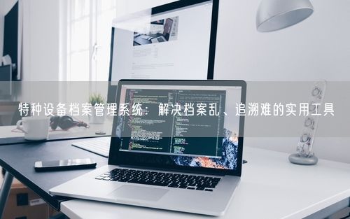 特种设备档案管理系统：解决档案乱、追溯难的实用工具