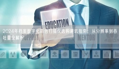 2024年档案数字化彩色扫描仪选购避坑指南：从分辨率到吞吐量全解析