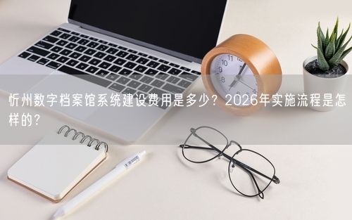 忻州数字档案馆系统建设费用是多少？2026年实施流程是怎样的？