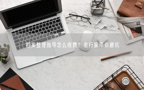 档案整理指导怎么收费？老行家带你避坑