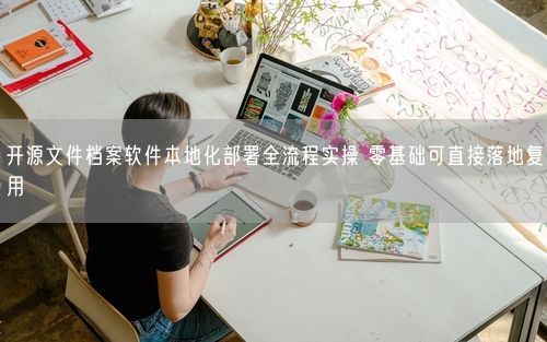 开源文件档案软件本地化部署全流程实操 零基础可直接落地复用