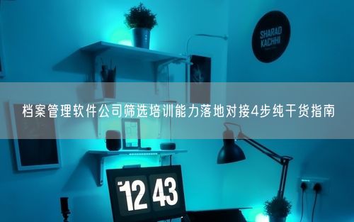 档案管理软件公司筛选培训能力落地对接4步纯干货指南
