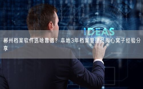 郴州档案软件选啥靠谱？本地3年档案管理员掏心窝子经验分享