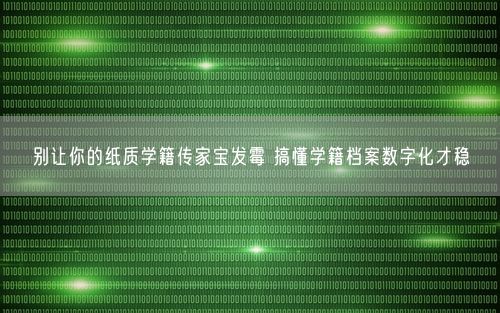 别让你的纸质学籍传家宝发霉 搞懂学籍档案数字化才稳