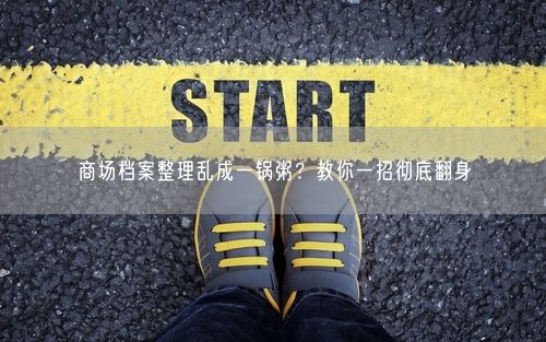 商场档案整理乱成一锅粥？教你一招彻底翻身