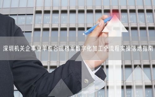 深圳机关企事业单位合规档案数字化加工全流程实操落地指南