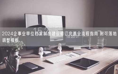 2024企事业单位档案制度建设修订完善全流程指南 附可落地调整模板