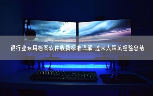 银行业专用档案软件收费标准详解 过来人踩坑经验总结