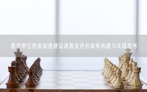 基层单位档案制度建设满意度评估体系构建与实践思考