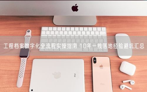 工程档案数字化全流程实操指南 10年一线落地经验避坑汇总