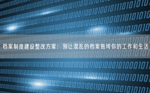 档案制度建设整改方案：别让混乱的档案拖垮你的工作和生活
